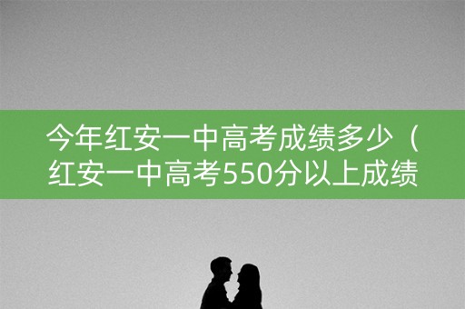 今年红安一中高考成绩多少（红安一中高考550分以上成绩2021）