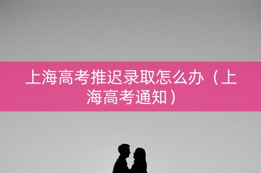 上海高考推迟录取怎么办（上海高考通知）