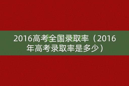 2016高考全国录取率（2016年高考录取率是多少）