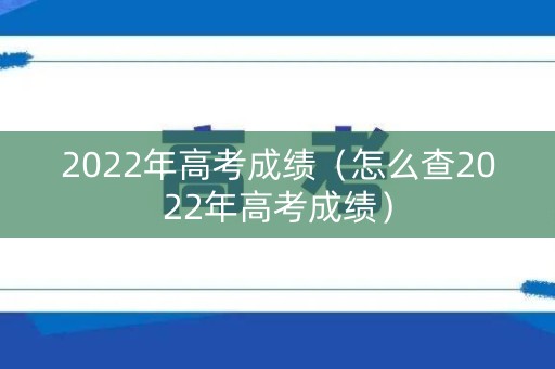 2022年高考成绩（怎么查2022年高考成绩）