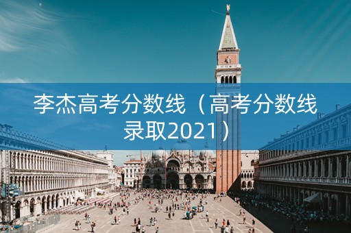 李杰高考分数线（高考分数线录取2021）