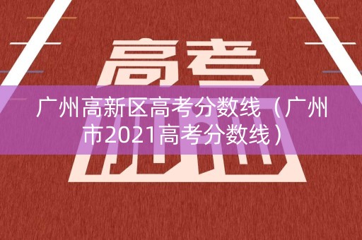 广州高新区高考分数线（广州市2021高考分数线）