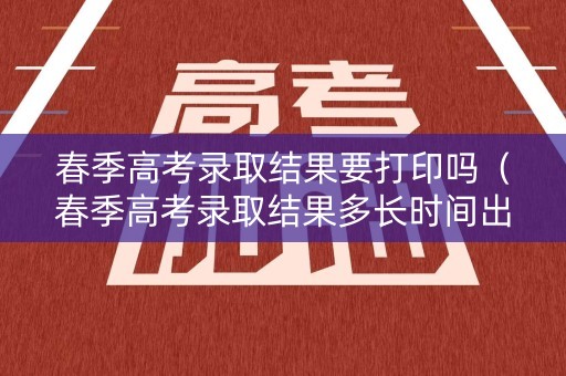 春季高考录取结果要打印吗（春季高考录取结果多长时间出来）