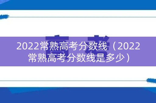 2022常熟高考分数线（2022常熟高考分数线是多少）