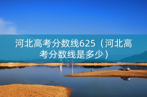 河北高考分数线625（河北高考分数线是多少）