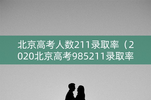 北京高考人数211录取率（2020北京高考985211录取率）