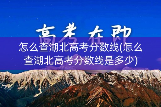 怎么查湖北高考分数线(怎么查湖北高考分数线是多少)