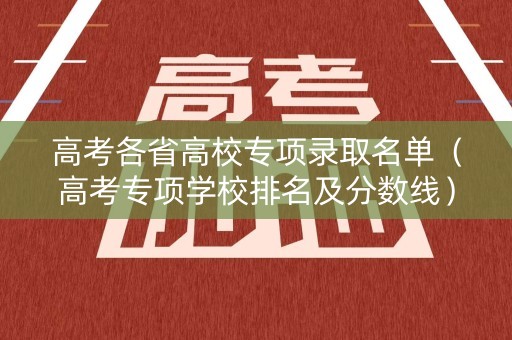 高考各省高校专项录取名单（高考专项学校排名及分数线）