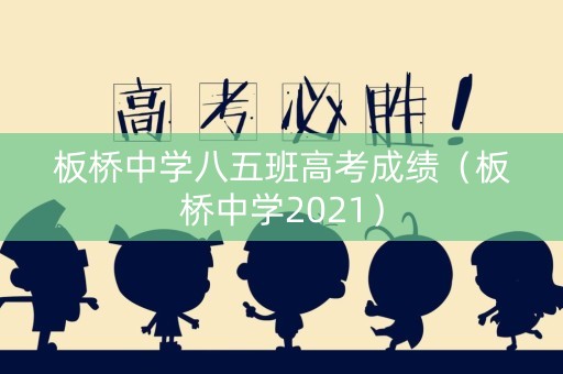 板桥中学八五班高考成绩（板桥中学2021）