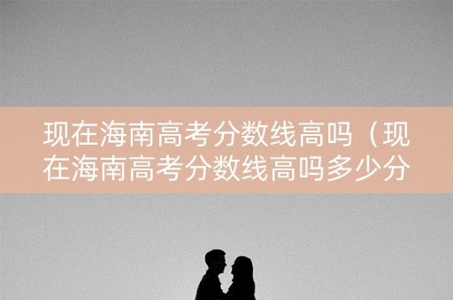 现在海南高考分数线高吗（现在海南高考分数线高吗多少分）