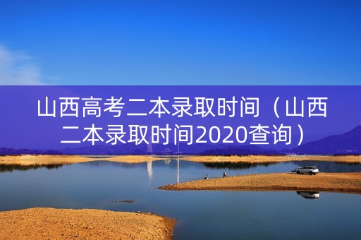 山西高考二本录取时间（山西二本录取时间2020查询）