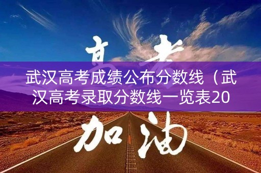 武汉高考成绩公布分数线（武汉高考录取分数线一览表2021）
