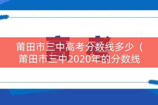 莆田市三中高考分数线多少（莆田市三中2020年的分数线）