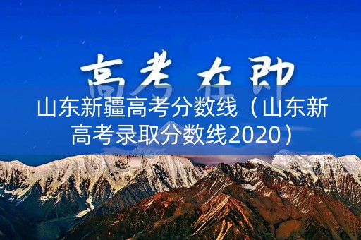 山东新疆高考分数线（山东新高考录取分数线2020）