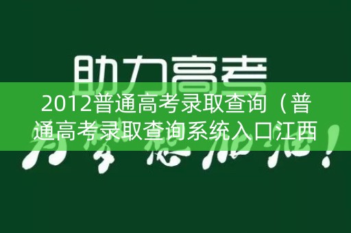 2012普通高考录取查询（普通高考录取查询系统入口江西）