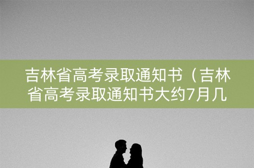 吉林省高考录取通知书（吉林省高考录取通知书大约7月几号出来）