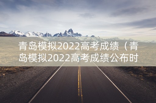 青岛模拟2022高考成绩（青岛模拟2022高考成绩公布时间）
