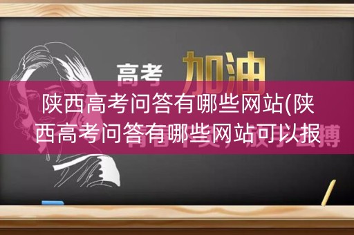 陕西高考问答有哪些网站(陕西高考问答有哪些网站可以报名)