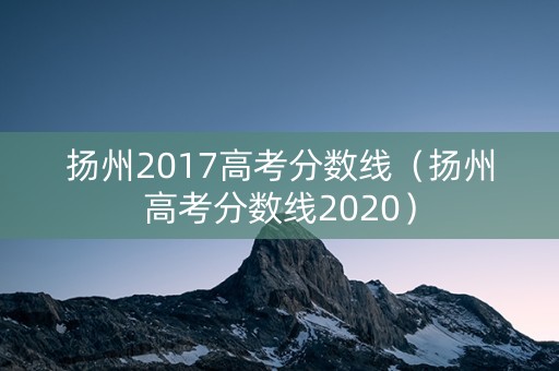 扬州2017高考分数线（扬州高考分数线2020）