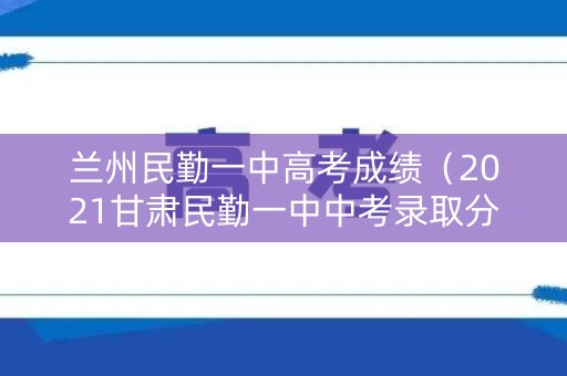 兰州民勤一中高考成绩（2021甘肃民勤一中中考录取分数线）