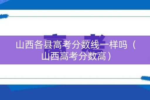 山西各县高考分数线一样吗（山西高考分数高）