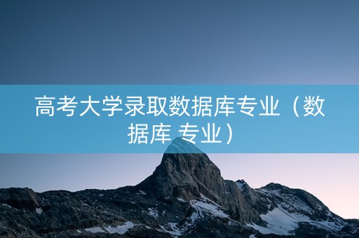 高考大学录取数据库专业（数据库 专业）