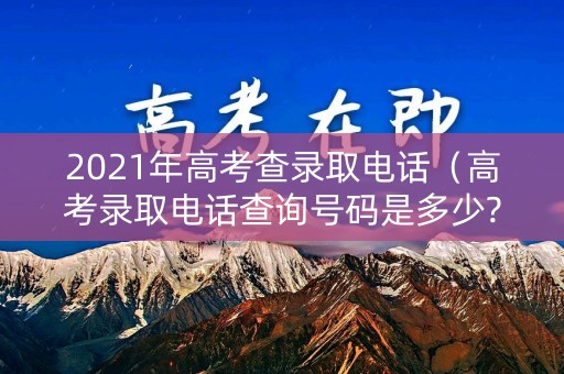2021年高考查录取电话（高考录取电话查询号码是多少?）