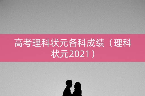 高考理科状元各科成绩（理科状元2021）