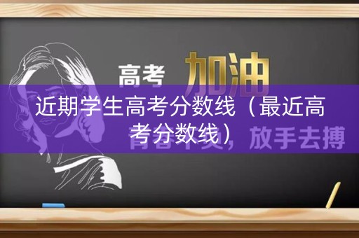 近期学生高考分数线（最近高考分数线）