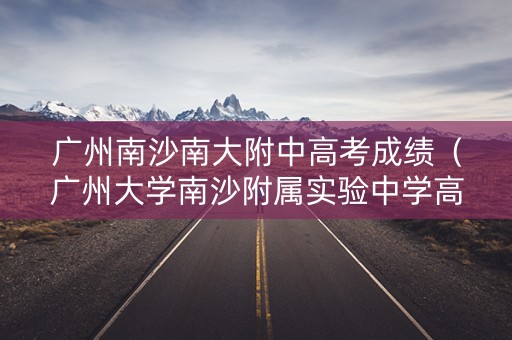 广州南沙南大附中高考成绩（广州大学南沙附属实验中学高中部收费标准）