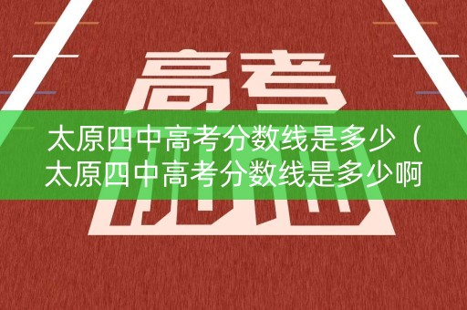 太原四中高考分数线是多少（太原四中高考分数线是多少啊）