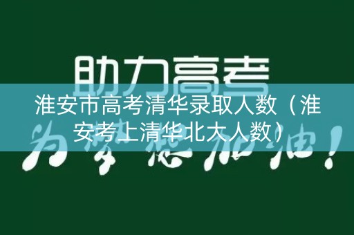 淮安市高考清华录取人数（淮安考上清华北大人数）