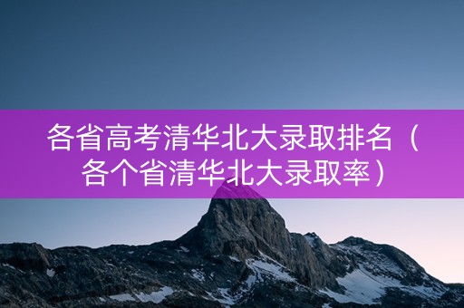 各省高考清华北大录取排名（各个省清华北大录取率）