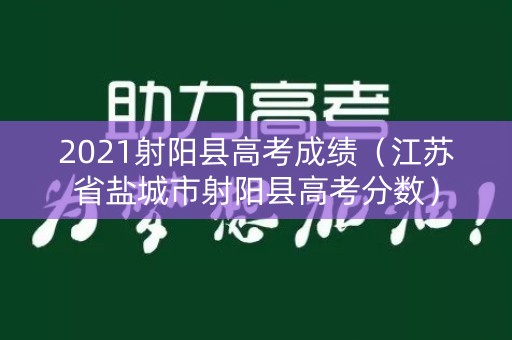 2021射阳县高考成绩（江苏省盐城市射阳县高考分数）