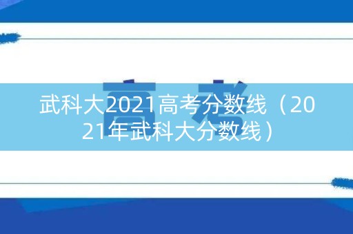 武科大2021高考分数线（2021年武科大分数线）