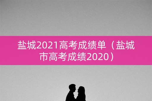 盐城2021高考成绩单（盐城市高考成绩2020）