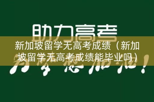 新加坡留学无高考成绩（新加坡留学无高考成绩能毕业吗）