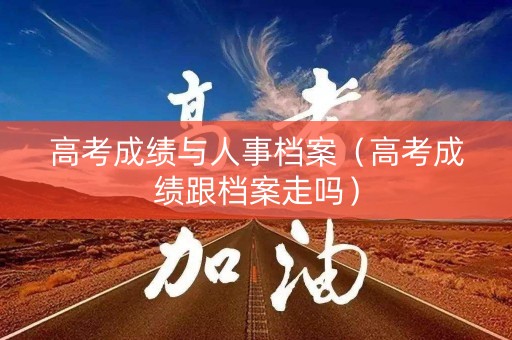 高考成绩与人事档案（高考成绩跟档案走吗）