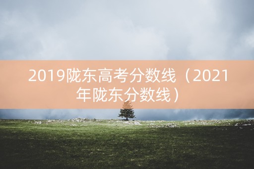2019陇东高考分数线（2021年陇东分数线）