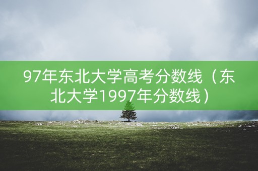 97年东北大学高考分数线（东北大学1997年分数线）