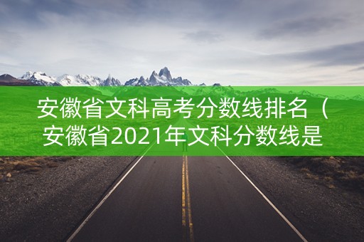 安徽省文科高考分数线排名（安徽省2021年文科分数线是不是全国最高）
