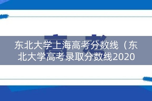 东北大学上海高考分数线（东北大学高考录取分数线2020）