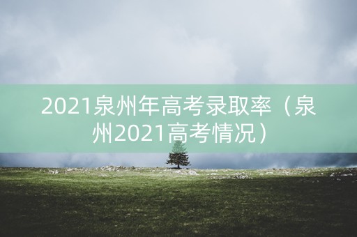 2021泉州年高考录取率（泉州2021高考情况）