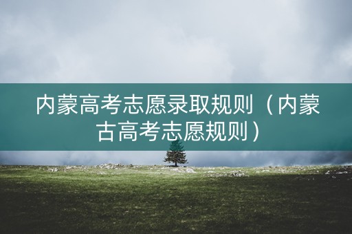 内蒙高考志愿录取规则（内蒙古高考志愿规则）