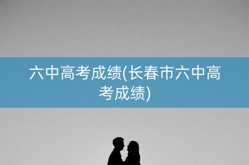 六中高考成绩(长春市六中高考成绩)