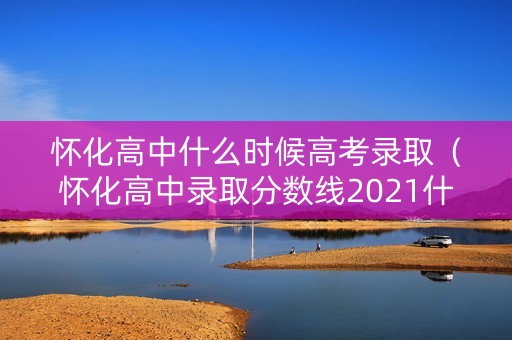 怀化高中什么时候高考录取（怀化高中录取分数线2021什么时候公布）