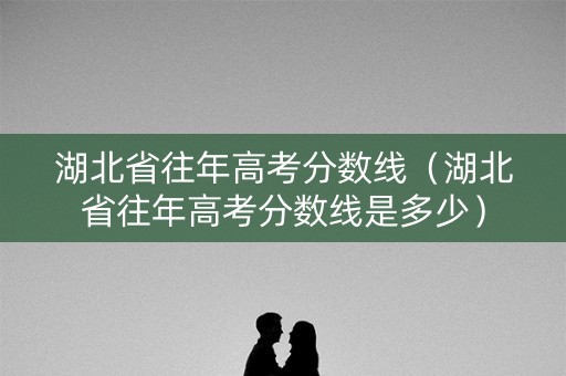 湖北省往年高考分数线（湖北省往年高考分数线是多少）