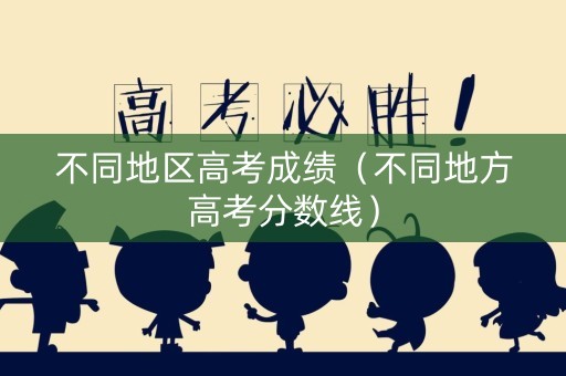 不同地区高考成绩（不同地方高考分数线）