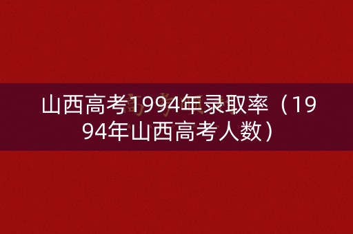山西高考1994年录取率（1994年山西高考人数）