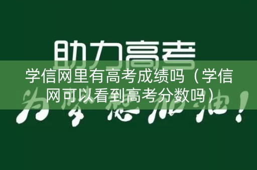 学信网里有高考成绩吗（学信网可以看到高考分数吗）